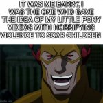It was me, Barry | IT WAS ME BARRY, I WAS THE ONE WHO GAVE THE IDEA OF MY LITTLE PONY VIDEOS WITH HORRIFYING VIOLENCE TO SCAR CHILDREN | image tagged in it was me barry | made w/ Imgflip meme maker