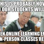Old People Taking Classes | THIS IS PROBABLY HOW OLD OUR STUDENTS WILL BE; WHEN ONLINE LEARNING ENDS AND IN-PERSON CLASSES RESUME | image tagged in old people taking classes | made w/ Imgflip meme maker