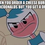 Unhinged anger | WHEN YOU ORDER A CHEESE BURGER AT MCDONALDS BUT YOU GET A DRINK | image tagged in mildly displeased my life as a teenage robot,mlaatr,my life as a teenage robot,funny,relatable,mcdonalds | made w/ Imgflip meme maker