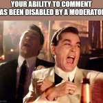 Your ability to comment has been disabled by a moderator. | YOUR ABILITY TO COMMENT HAS BEEN DISABLED BY A MODERATOR. | image tagged in good fellows | made w/ Imgflip meme maker
