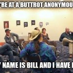 AA Meeting | WHEN YOU'RE AT A BUTTROT ANONYMOUS MEETING HELLO MY NAME IS BILL AND I HAVE BUTTROT | image tagged in aa meeting | made w/ Imgflip meme maker