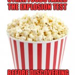 Explosion | SO, HOW MANY OTHER FOODS FAILED THE EXPLOSION TEST; BEFORE DISCOVERING THAT EXPLODING CORN MADE IT TASTE BETTER? | image tagged in popcorn | made w/ Imgflip meme maker