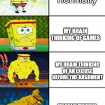 i am....smort | my brain normally; MY BRAIN THINKING OF GAMES; MY BRAIN THINKING OF AN EXCUSE BEFORE THE ARGUMENT; MY BRAIN THINKING OF AN EXUSE DURING AN ARGUMENT WITH MOM | image tagged in spongebob getting stronger | made w/ Imgflip meme maker