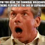 Vince McMahon Likes Big Sweaty Men | TFW YOU HEAR THE CANNIBAL HOLOCAUST THEME PLAYING AT THE END OF EUPHORIA | image tagged in vince mcmahon,cannibal holocaust,euphoria,horror | made w/ Imgflip meme maker