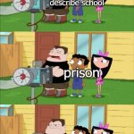 school | describe school; prison | image tagged in i'm not sure how i feel about that,phineas and ferb | made w/ Imgflip meme maker