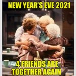 Golden Girls Reunited | NEW YEAR’S EVE 2021; 4 FRIENDS ARE TOGETHER AGAIN | image tagged in golden girls reunited | made w/ Imgflip meme maker