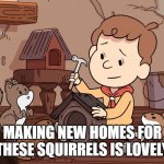 David making squirrel houses | MAKING NEW HOMES FOR THESE SQUIRRELS IS LOVELY | image tagged in david making squirrel houses | made w/ Imgflip meme maker