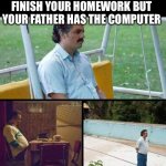 Give me the Computer | WHEN YOU FINALLY FINISH YOUR HOMEWORK BUT YOUR FATHER HAS THE COMPUTER | image tagged in lonely guy | made w/ Imgflip meme maker