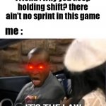 game | Friend : why you keep holding shift? there ain't no sprint in this game; me : | image tagged in it's the law | made w/ Imgflip meme maker