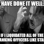 Original Der Untergang Meme | I HAVE DONE IT WELL... IF I LIQUIDATED ALL OF THE HIGH-RANKING OFFICERS LIKE STALIN DID! | image tagged in angry hitler | made w/ Imgflip meme maker