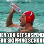 Waterbottle Swimmer | WHEN YOU GET SUSPENDED FOR SKIPPING SCHOOL | image tagged in waterbottle swimmer | made w/ Imgflip meme maker