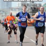 Vomit Marathon  | THAT AWKWARD MOMENT WHEN YOU'RE RUNNING AND YOU REALIZE YOUR BOOBS ARE BOUNCING; ......AND YOU'RE A GUY. | image tagged in vomit marathon | made w/ Imgflip meme maker