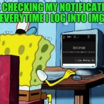 Spongebob on a computer | ME CHECKING MY NOTIFICATION BAR EVERYTIME I LOG INTO IMGFLIP: | image tagged in spongebob on a computer,memes,imgflip,notifications,funny | made w/ Imgflip meme maker