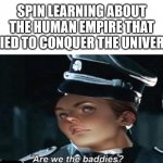are we the baddies | SPIN LEARNING ABOUT THE HUMAN EMPIRE THAT TRIED TO CONQUER THE UNIVERSE | image tagged in are we the baddies,spensa nightshade,spin,syward,starsight | made w/ Imgflip meme maker