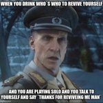 zombie meme | WHEN YOU DRINK WHO´S WHO TO REVIVE YOURSELF; AND YOU ARE PLAYING SOLO AND YOU TALK TO YOURSELF AND SAY ¨THANKS FOR REVIVEING ME MAN¨ | image tagged in richtofen what | made w/ Imgflip meme maker