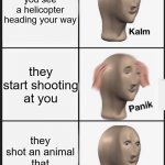 yes | you have woke up in the middle of the desert; you see a helicopter heading your way; they start shooting at you; they shot an animal that was behind you; they keep shooting; RUN | image tagged in panik calm panik 5 slot | made w/ Imgflip meme maker
