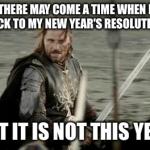 Aragorn | THERE MAY COME A TIME WHEN I STICK TO MY NEW YEAR'S RESOLUTIONS BUT IT IS NOT THIS YEAR | image tagged in aragorn | made w/ Imgflip meme maker