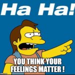 Nelson Laugh Old | YOU THINK YOUR FEELINGS MATTER ! | image tagged in nelson laugh old | made w/ Imgflip meme maker