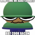 Bacon thoughts | HOW COME WE BAKE COOKIES; BUT COOK BACON | image tagged in brobgonall | made w/ Imgflip meme maker