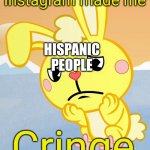 PLZ DONT CANCALL ME IM HISPANIC TOO | Instagram made me; HISPANIC PEOPLE; Cringe | image tagged in sad cuddles htf,spanish,instagram,cuddles,htf | made w/ Imgflip meme maker