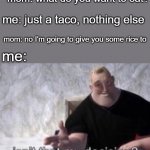 . | mom: what do you want to eat? me: just a taco, nothing else; mom: no I'm going to give you some rice to; me: | image tagged in isn t that my decision | made w/ Imgflip meme maker
