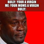 E | BULLY: YOUR A VIRGIN
ME: YOUR MOMS A VIRGIN
BULLY: | image tagged in crying michael jordan | made w/ Imgflip meme maker