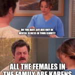 Do you have any history of mental illness | ALL THE FEMALES IN THE FAMILY ARE KARENS | image tagged in do you have any history of mental illness | made w/ Imgflip meme maker