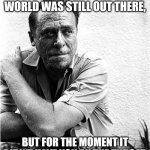 Bukoski speaks the truth | WHEN YOU DRANK THE WORLD WAS STILL OUT THERE, BUT FOR THE MOMENT IT DIDN'T HAVE YOU BY THE THROAT. | image tagged in charles bukowski,life problems,life hack,drinking,liquor,booze | made w/ Imgflip meme maker