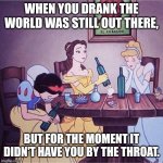Bukowski Princesses | WHEN YOU DRANK THE WORLD WAS STILL OUT THERE, BUT FOR THE MOMENT IT DIDN'T HAVE YOU BY THE THROAT. | image tagged in drunk disney,drinking,life problems | made w/ Imgflip meme maker