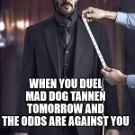 John Wick Suit Fitting | WHEN YOU DUEL 
MAD DOG TANNEN 
TOMORROW AND 
THE ODDS ARE AGAINST YOU | image tagged in john wick suit fitting | made w/ Imgflip meme maker