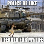 Police be like | POLICE BE LIKE; I FEARED FOR MY LIFE | image tagged in palestinian child throwing a rock at an israeli tank | made w/ Imgflip meme maker