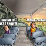 Two guys on a bus | HAVING TO TAKE A SHOWER TAKING A SHOWER | image tagged in two guys on a bus | made w/ Imgflip meme maker