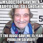 Impish Inmate | MY DOCTOR GAVE ME A YEAR TO LIVE, SO I SHOT HIM; BUT THE JUDGE GAVE ME 15 YEARS. 
PROBLEM SOLVED!!! | image tagged in impish inmate | made w/ Imgflip meme maker