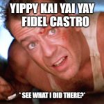 We all know it's true | YIPPY KAI YAI YAY
   FIDEL CASTRO; * SEE WHAT I DID THERE?* | image tagged in political meme | made w/ Imgflip meme maker