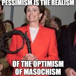 Pessimism is the realism | PESSIMISM IS THE REALISM; OF THE OPTIMISM OF MASOCHISM | image tagged in pelosi | made w/ Imgflip meme maker