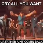 Cry all you want your father ain’t coming back meme