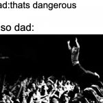 also dad | dad:thats dangerous; also dad: | image tagged in stage dive | made w/ Imgflip meme maker