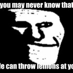 trollge | you may never know that; life can throw lemons at you | image tagged in trollge,memes | made w/ Imgflip meme maker