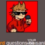 Tord questions his sanity | YOUR MOM'S | image tagged in tord questions his sanity,tord,tordbot,sanity,meme,funny | made w/ Imgflip meme maker