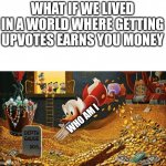 Scrooge McDuck | WHAT IF WE LIVED IN A WORLD WHERE GETTING UPVOTES EARNS YOU MONEY; WHO AM I | image tagged in scrooge mcduck | made w/ Imgflip meme maker