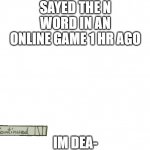 to be continued | SAYED THE N WORD IN AN ONLINE GAME 1 HR AGO; IM DEA- | image tagged in to be continued | made w/ Imgflip meme maker
