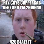 Gingers | HEY GUYS COPPERCAB HERE AND I'M 2HIGH4U; 420 BLAZE IT | image tagged in gingers | made w/ Imgflip meme maker