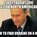 Putin Geography | I JUST TAUGHT 300 MILLION NORTH AMERICANS; HOW TO FIND UKRAINE ON A MAP | image tagged in vladimir putin smiling,ukraine,funny memes | made w/ Imgflip meme maker