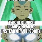 Sadness | ME: GET'S A 100% ON TEST; TEACHER: OOPS! I GAVE YOU AN A+ INSTEAD OF AN F! SORRY! TRIGGERED | image tagged in aang going avatar state | made w/ Imgflip meme maker