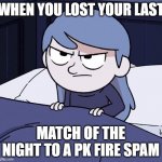 The frustration | WHEN YOU LOST YOUR LAST; MATCH OF THE NIGHT TO A PK FIRE SPAM | image tagged in annoyed hilda | made w/ Imgflip meme maker
