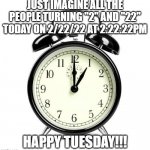 Alarm Clock | JUST IMAGINE ALL THE PEOPLE TURNING "2" AND "22" TODAY ON 2/22/22 AT 2:22:22PM; HAPPY TUESDAY!!! | image tagged in memes,alarm clock | made w/ Imgflip meme maker