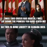 I Love Canada | I LOVE DEMOCRACY.  I LOVE CANADA. ONCE THIS CRISIS HAS ABATED, I WILL LAY DOWN THE POWERS YOU HAVE GIVEN ME! SO THIS IS HOW LIBERTY IN CANADA DIES; WITH THUNDEROUS APPLAUSE | image tagged in justin trudeau vs padme | made w/ Imgflip meme maker