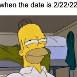 you would not get it | when the date is 2/22/22 | image tagged in homer satisfied | made w/ Imgflip meme maker