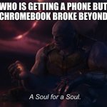 Based on a true story | ME WHO IS GETTING A PHONE BUT MY SCHOOL CHROMEBOOK BROKE BEYOND REPAIR. | image tagged in a soul for a soul | made w/ Imgflip meme maker