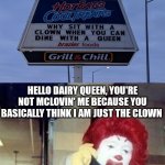 Dairy Queen sign | HELLO DAIRY QUEEN, YOU'RE NOT MCLOVIN' ME BECAUSE YOU BASICALLY THINK I AM JUST THE CLOWN SHOWING OFF AT THE ENTIRE CIRCUS AND NOT A TRUE KI | image tagged in ronald mcdonald temp,funny,memes,dairy queen,you had one job,you had one job just the one | made w/ Imgflip meme maker